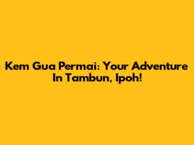 Kem Gua Permai: Your Adventure In Tambun, Ipoh!