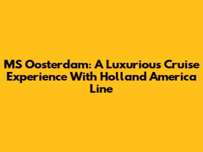 MS Oosterdam: A Luxurious Cruise Experience With Holland America Line