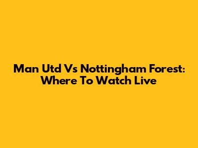 Man Utd Vs Nottingham Forest: Where To Watch Live
