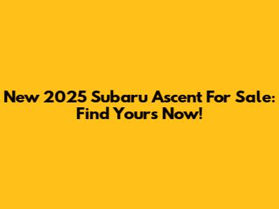 New 2025 Subaru Ascent For Sale: Find Yours Now!