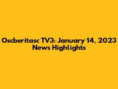 Oscberitasc TV3: January 14, 2023 News Highlights