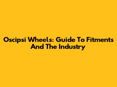 Oscipsi Wheels: Guide To Fitments And The Industry