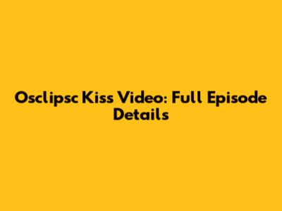 Osclipsc Kiss Video: Full Episode Details