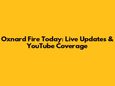 Oxnard Fire Today: Live Updates & YouTube Coverage