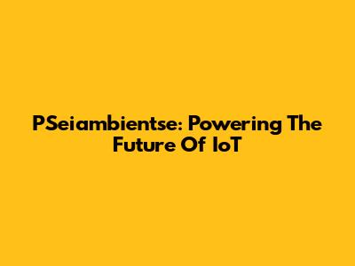 PSeiambientse: Powering The Future Of IoT