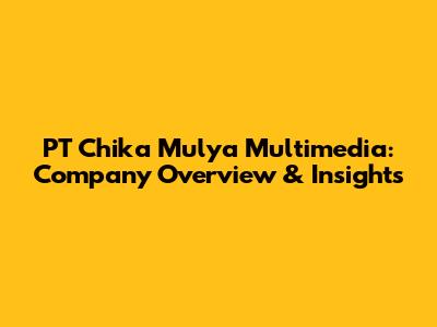 PT Chika Mulya Multimedia: Company Overview & Insights