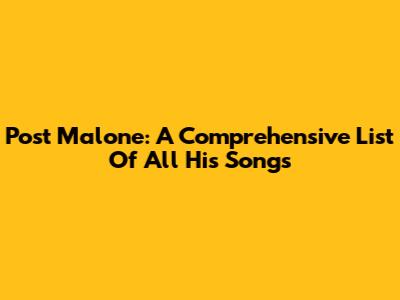 Post Malone: A Comprehensive List Of All His Songs