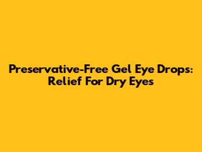 Preservative-Free Gel Eye Drops: Relief For Dry Eyes