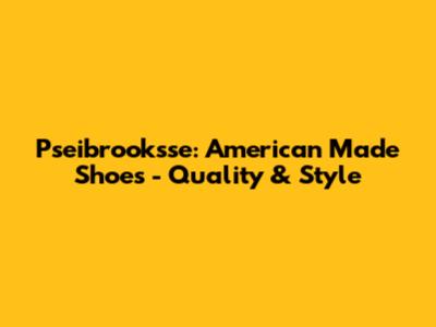 Pseibrooksse: American Made Shoes - Quality & Style