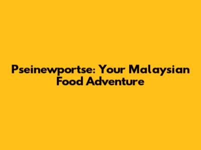 Pseinewportse: Your Malaysian Food Adventure