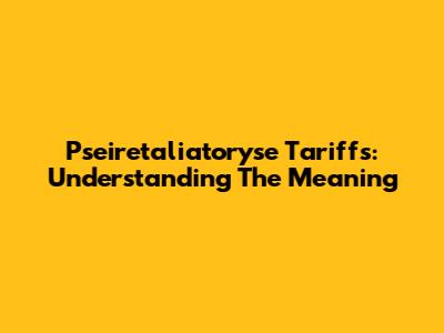 Pseiretaliatoryse Tariffs: Understanding The Meaning