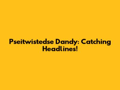 Pseitwistedse Dandy: Catching Headlines!