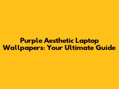 Purple Aesthetic Laptop Wallpapers: Your Ultimate Guide