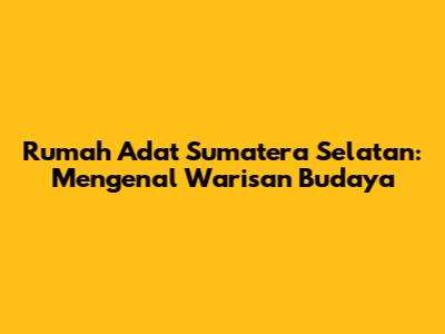 Rumah Adat Sumatera Selatan: Mengenal Warisan Budaya