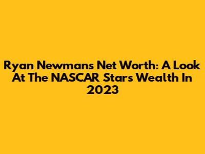 Ryan Newman's Net Worth: A Look At The NASCAR Star's Wealth In 2023
