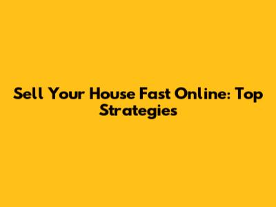 Sell Your House Fast Online: Top Strategies