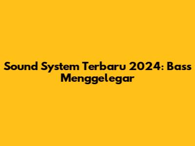 Sound System Terbaru 2024: Bass Menggelegar