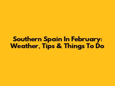 Southern Spain In February: Weather, Tips & Things To Do