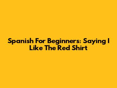 Spanish For Beginners: Saying "I Like The Red Shirt"