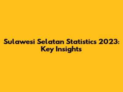 Sulawesi Selatan Statistics 2023: Key Insights