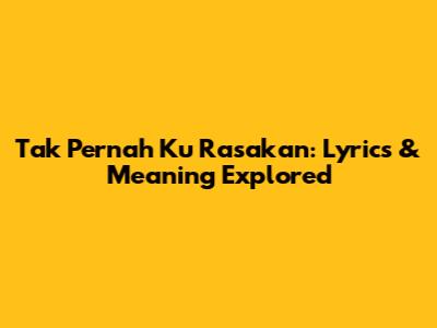 Tak Pernah Ku Rasakan: Lyrics & Meaning Explored
