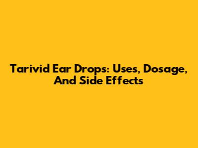 Tarivid Ear Drops: Uses, Dosage, And Side Effects