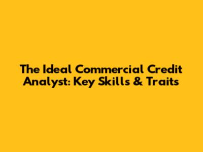 The Ideal Commercial Credit Analyst: Key Skills & Traits