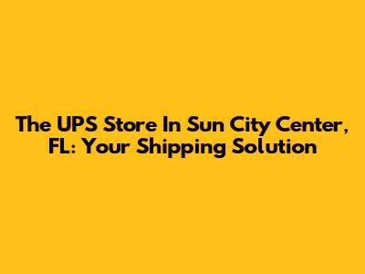 The UPS Store In Sun City Center, FL: Your Shipping Solution