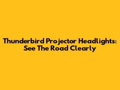 Thunderbird Projector Headlights: See The Road Clearly