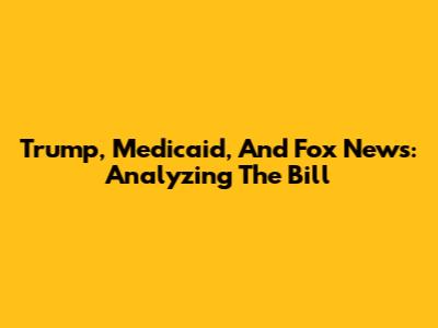Trump, Medicaid, And Fox News: Analyzing The Bill