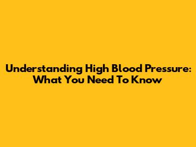 Understanding High Blood Pressure: What You Need To Know