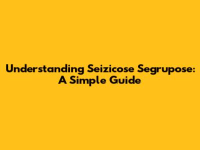 Understanding Seizicose Segrupose: A Simple Guide