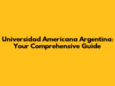 Universidad Americana Argentina: Your Comprehensive Guide