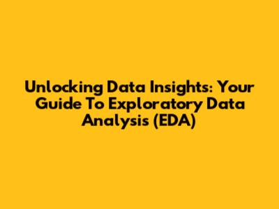 Unlocking Data Insights: Your Guide To Exploratory Data Analysis (EDA)