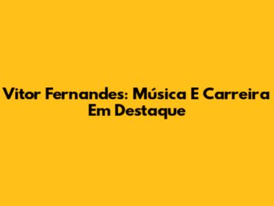 Vitor Fernandes: Música E Carreira Em Destaque