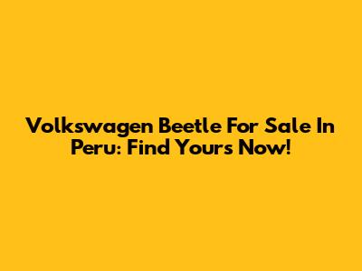 Volkswagen Beetle For Sale In Peru: Find Yours Now!
