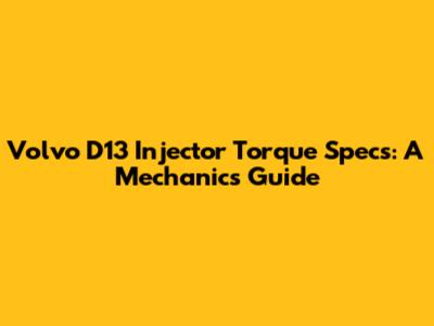 Volvo D13 Injector Torque Specs: A Mechanic's Guide