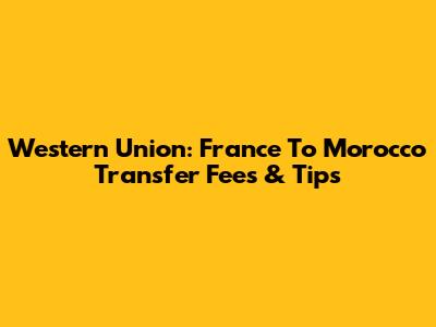 Western Union: France To Morocco Transfer Fees & Tips